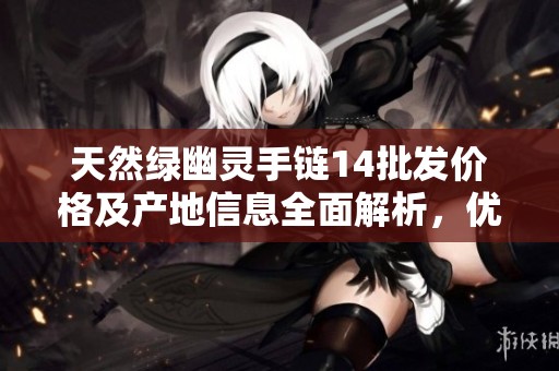 天然绿幽灵手链14批发价格及产地信息全面解析，优质佩戴首选！
