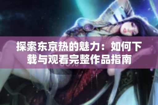 探索东京热的魅力：如何下载与观看完整作品指南