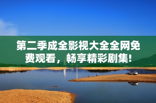 第二季成全影视大全全网免费观看，畅享精彩剧集!