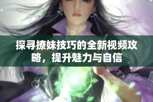 探寻撩妹技巧的全新视频攻略，提升魅力与自信