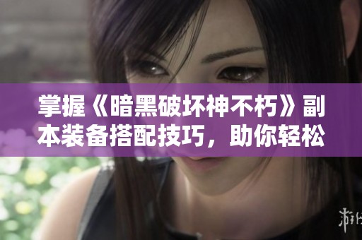 掌握《暗黑破坏神不朽》副本装备搭配技巧，助你轻松提升角色等级的方法与策略