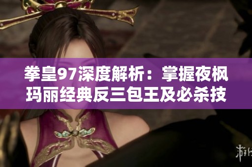 拳皇97深度解析：掌握夜枫玛丽经典反三包王及必杀技连招技巧