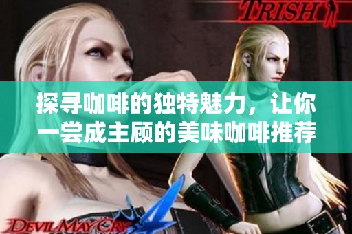 探寻咖啡的独特魅力，让你一尝成主顾的美味咖啡推荐与品味分析