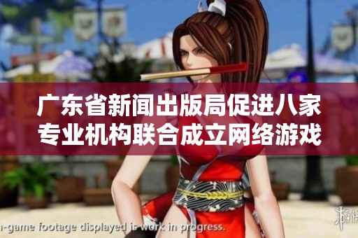 广东省新闻出版局促进八家专业机构联合成立网络游戏出版联盟助力行业发展