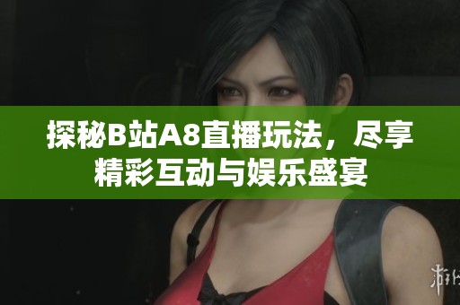 探秘B站A8直播玩法，尽享精彩互动与娱乐盛宴