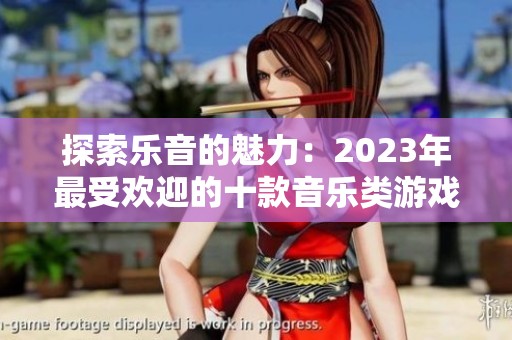 探索乐音的魅力：2023年最受欢迎的十款音乐类游戏排行榜
