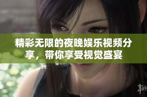 精彩无限的夜晚娱乐视频分享，带你享受视觉盛宴