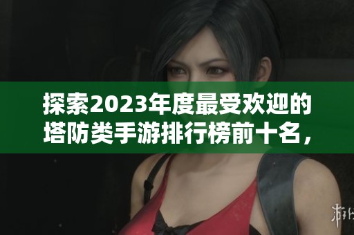 探索2023年度最受欢迎的塔防类手游排行榜前十名，推荐优秀游戏尽在3733游戏！
