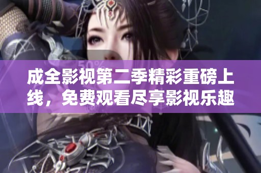 成全影视第二季精彩重磅上线，免费观看尽享影视乐趣