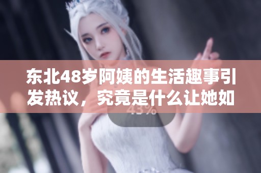 东北48岁阿姨的生活趣事引发热议，究竟是什么让她如此呼喊？