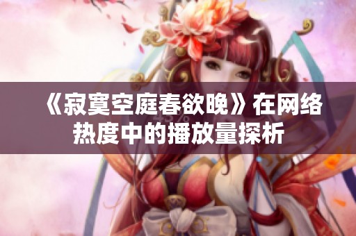 《寂寞空庭春欲晚》在网络热度中的播放量探析