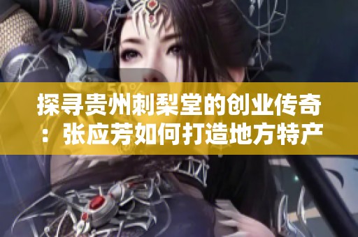 探寻贵州刺梨堂的创业传奇：张应芳如何打造地方特产的成功之路