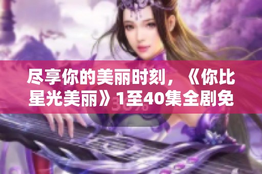 尽享你的美丽时刻，《你比星光美丽》1至40集全剧免费观看