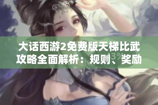 大话西游2免费版天梯比武攻略全面解析：规则、奖励和战术技巧一网打尽