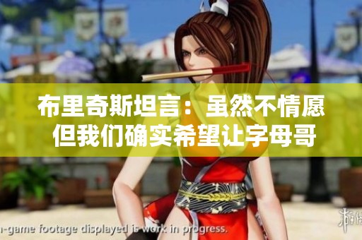 布里奇斯坦言：虽然不情愿 但我们确实希望让字母哥罚球线重写历史