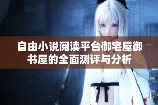 自由小说阅读平台御宅屋御书屋的全面测评与分析