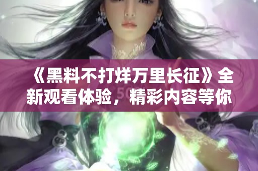 《黑料不打烊万里长征》全新观看体验，精彩内容等你发掘