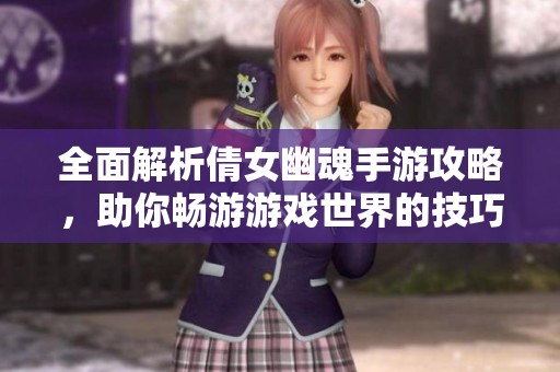 全面解析倩女幽魂手游攻略，助你畅游游戏世界的技巧与心得分享