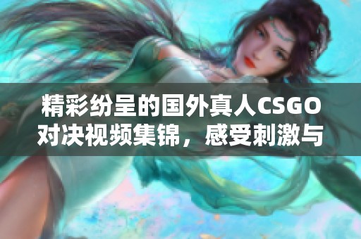 精彩纷呈的国外真人CSGO对决视频集锦，感受刺激与热血