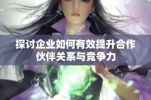 探讨企业如何有效提升合作伙伴关系与竞争力