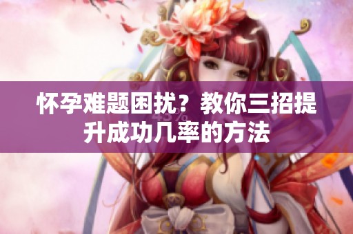 怀孕难题困扰？教你三招提升成功几率的方法