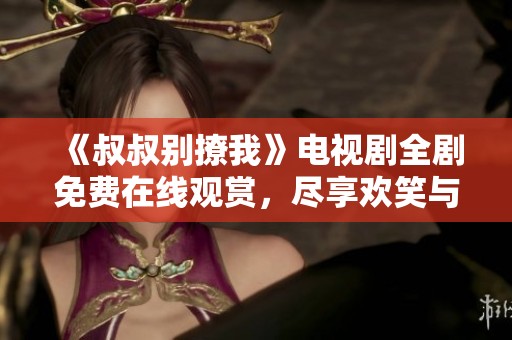 《叔叔别撩我》电视剧全剧免费在线观赏，尽享欢笑与泪水