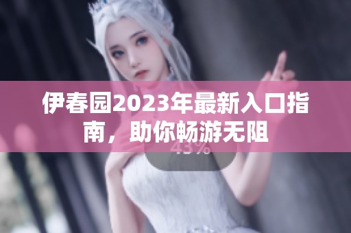 伊春园2023年最新入口指南，助你畅游无阻