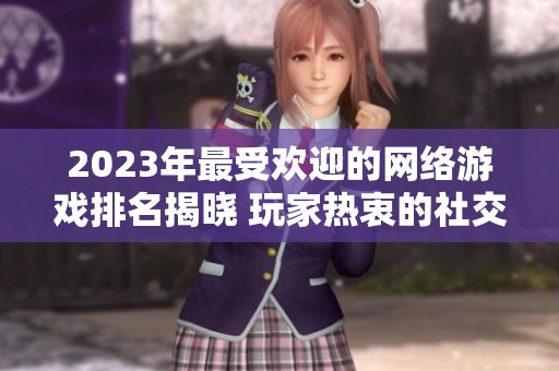 2023年最受欢迎的网络游戏排名揭晓 玩家热衷的社交娱乐新选择