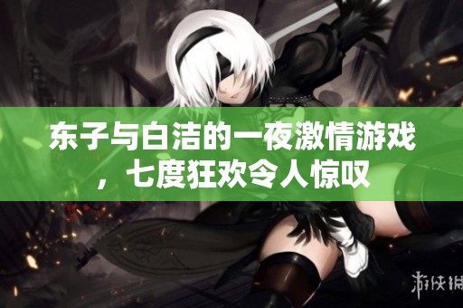 东子与白洁的一夜激情游戏，七度狂欢令人惊叹