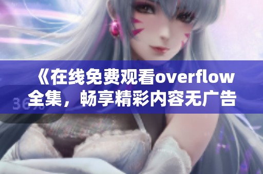 《在线免费观看overflow全集，畅享精彩内容无广告干扰》