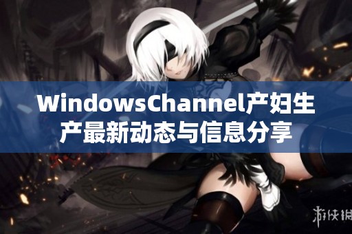 WindowsChannel产妇生产最新动态与信息分享