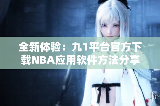 全新体验：九1平台官方下载NBA应用软件方法分享