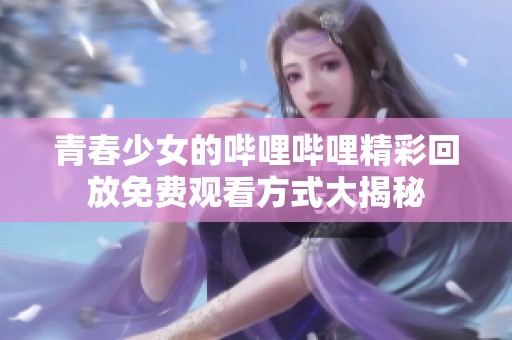 青春少女的哔哩哔哩精彩回放免费观看方式大揭秘