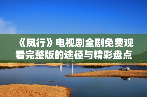 《凤行》电视剧全剧免费观看完整版的途径与精彩盘点