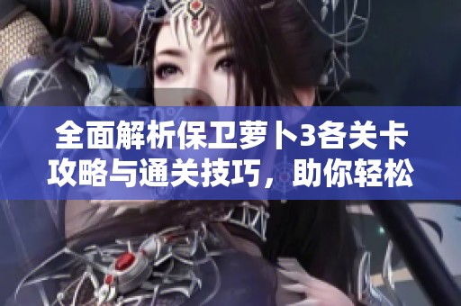 全面解析保卫萝卜3各关卡攻略与通关技巧，助你轻松征服每一关！