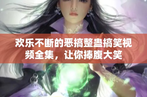 欢乐不断的恶搞整蛊搞笑视频全集，让你捧腹大笑