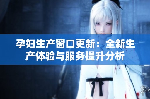 孕妇生产窗口更新：全新生产体验与服务提升分析