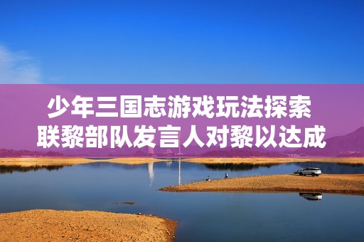 少年三国志游戏玩法探索 联黎部队发言人对黎以达成的支持态度分析