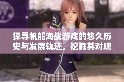 探寻帆船海战游戏的悠久历史与发展轨迹，挖掘其对现代游戏设计的启示与影响
