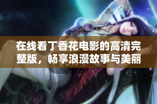 在线看丁香花电影的高清完整版，畅享浪漫故事与美丽画面