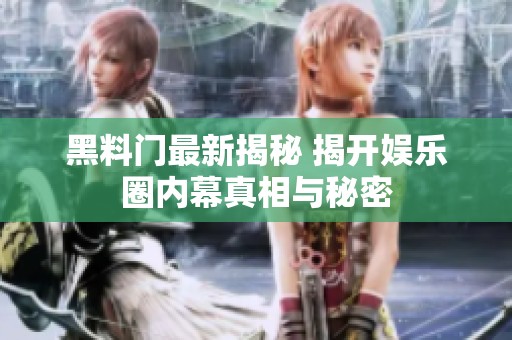 黑料门最新揭秘 揭开娱乐圈内幕真相与秘密