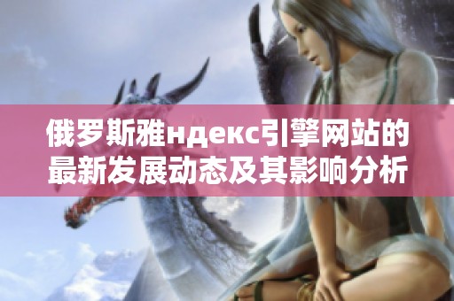 俄罗斯雅ндекс引擎网站的最新发展动态及其影响分析