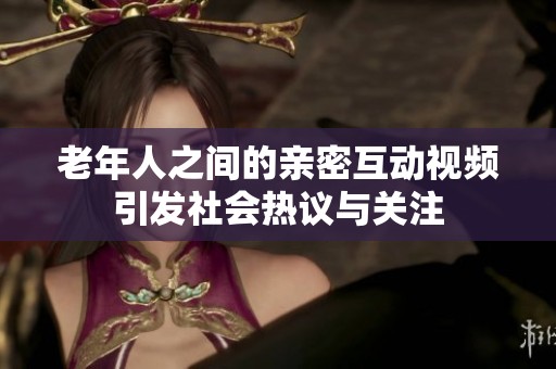老年人之间的亲密互动视频引发社会热议与关注