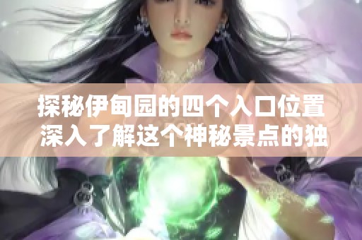探秘伊甸园的四个入口位置 深入了解这个神秘景点的独特魅力与景观