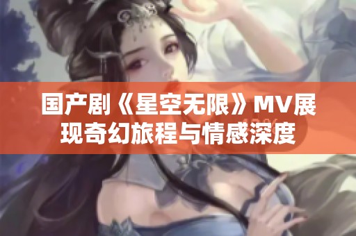 国产剧《星空无限》MV展现奇幻旅程与情感深度