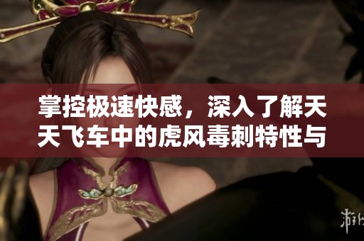掌控极速快感，深入了解天天飞车中的虎风毒刺特性与玩法揭秘