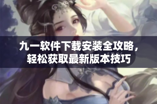 九一软件下载安装全攻略，轻松获取最新版本技巧