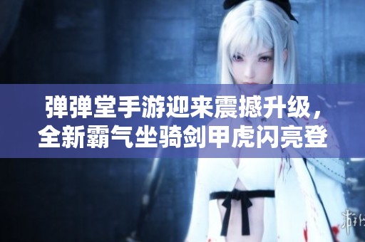 弹弹堂手游迎来震撼升级，全新霸气坐骑剑甲虎闪亮登场引领潮流
