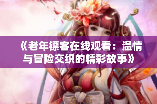 《老年镖客在线观看：温情与冒险交织的精彩故事》