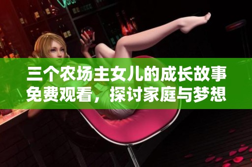 三个农场主女儿的成长故事免费观看，探讨家庭与梦想的旅程